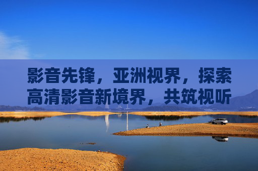 影音先锋,亚洲视界,探索高清影音新境界,共筑视听盛宴之旅,影音先锋亚洲视界,共筑高清影音盛宴 影音先锋,亚洲视界,探索高清影音新境界,共筑视听盛宴之旅,影音先锋亚洲视界,共筑高清影音盛宴