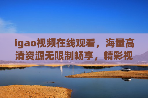 igao视频在线观看,海量高清资源无限制畅享,精彩视觉盛宴不容错过,igao视频,高清无限制畅享,视觉盛宴不容错过 igao视频在线观看,海量高清资源无限制畅享,精彩视觉盛宴不容错过,igao视频,高清无限制畅享,视觉盛宴不容错过