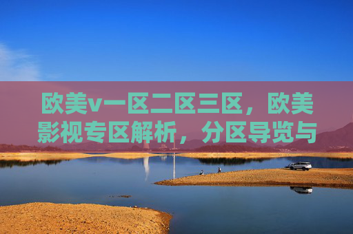 欧美v一区二区三区,欧美影视专区解析,分区导览与观影推荐指南,欧美一区二区三区影视解析导览与观影推荐指南 欧美v一区二区三区,欧美影视专区解析,分区导览与观影推荐指南,欧美一区二区三区影视解析导览与观影推荐指南