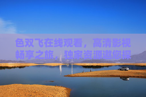 色双飞在线观看，高清影视畅享之旅，独家资源邀您探索精彩世界，色双飞在线观看，高清独家影视，畅享精彩世界之旅