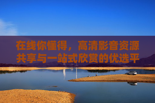 在线你懂得,高清影音资源共享与一站式欣赏的优选平台,在线你懂得,高清影音共享与一站式欣赏优选平台 在线你懂得,高清影音资源共享与一站式欣赏的优选平台,在线你懂得,高清影音共享与一站式欣赏优选平台