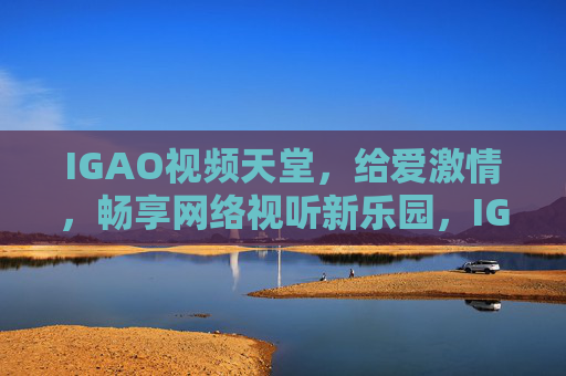 IGAO视频天堂，给爱激情，畅享网络视听新乐园，IGAO视频天堂，激情畅享网络视听新乐园