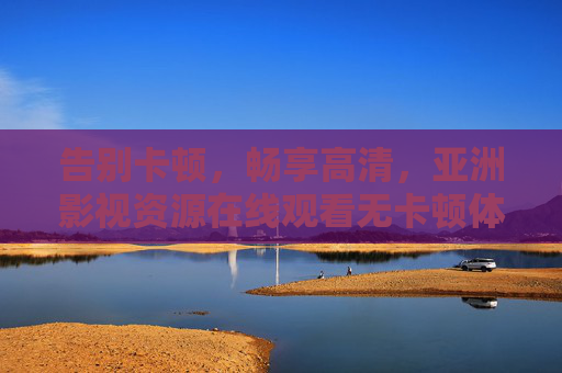 告别卡顿,畅享高清,亚洲影视资源在线观看无卡顿体验新选择,亚洲影视无卡顿高清在线观看新选择 告别卡顿,畅享高清,亚洲影视资源在线观看无卡顿体验新选择,亚洲影视无卡顿高清在线观看新选择