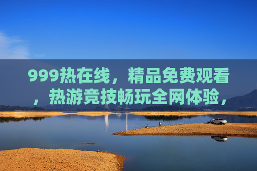 999热在线,精品免费观看,热游竞技畅玩全网体验,999热在线,精品免费,热游竞技畅玩全网体验 999热在线,精品免费观看,热游竞技畅玩全网体验,999热在线,精品免费,热游竞技畅玩全网体验