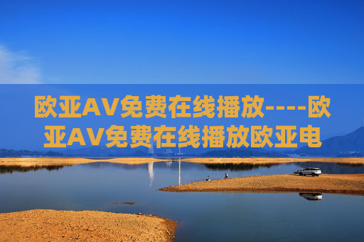 欧亚AV免费在线播放----欧亚AV免费在线播放欧亚电影资源，免费在线高清观看