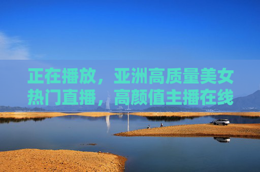 正在播放，亚洲高质量美女热门直播，高颜值主播在线互动，精彩别错过！亚洲高质量美女热门直播，高颜值主播在线互动