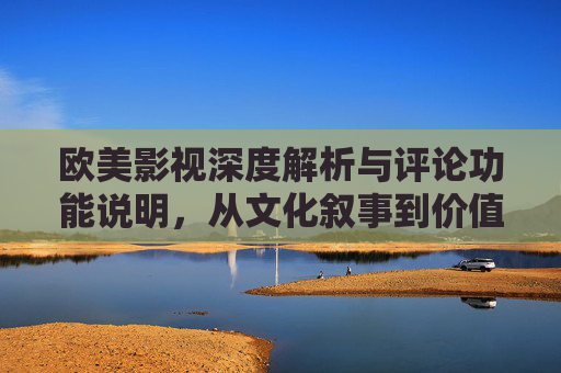 欧美影视深度解析与评论功能说明，从文化叙事到价值探讨，欧美影视深度解析评论功能，文化叙事与价值探讨