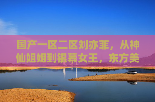 国产一区二区刘亦菲，从神仙姐姐到银幕女王，东方美学的时代注脚，刘亦菲，从神仙姐姐到银幕女王的东方美学注脚