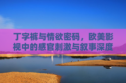 丁字裤与情欲密码，欧美影视中的感官刺激与叙事深度，丁字裤与情欲密码，欧美影视的感官刺激及叙事深度