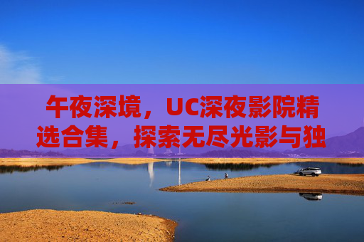 午夜深境，UC深夜影院精选合集，探索无尽光影与独家特别放映，UC深夜影院午夜深境，精选光影与特别放映合集