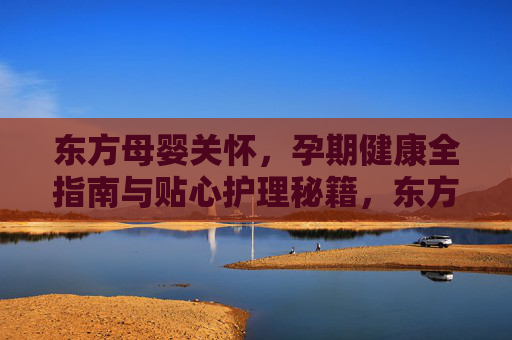 东方母婴关怀，孕期健康全指南与贴心护理秘籍，东方母婴关怀，孕期健康全指南与贴心护理秘籍
