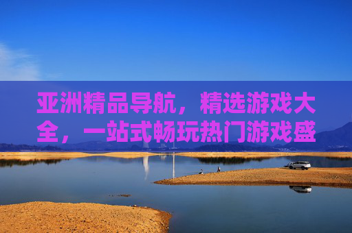 亚洲精品导航，精选游戏大全，一站式畅玩热门游戏盛宴，亚洲精品游戏导航，一站式畅玩热门盛宴