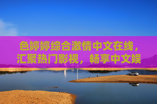 色婷婷综合激情中文在线，汇聚热门影视，畅享中文娱乐盛宴！色婷婷综合激情中文在线，汇聚热门影视，畅享中文娱乐盛宴