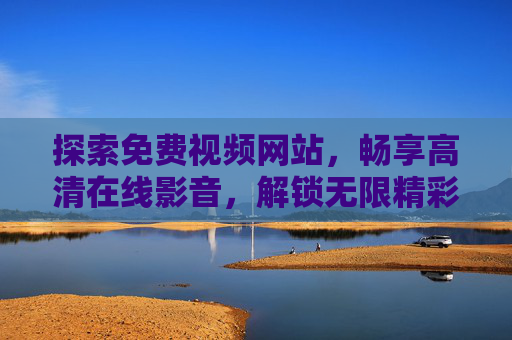 探索免费视频网站，畅享高清在线影音，解锁无限精彩内容，免费高清在线影音，解锁无限精彩内容