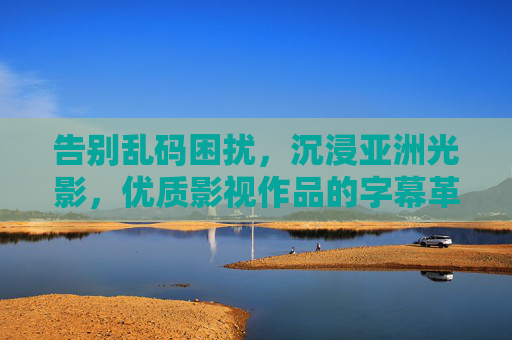 告别乱码困扰,沉浸亚洲光影,优质影视作品的字幕革命让体验无界,字幕革命,告别乱码,沉浸亚洲光影无界体验 告别乱码困扰,沉浸亚洲光影,优质影视作品的字幕革命让体验无界,字幕革命,告别乱码,沉浸亚洲光影无界体验
