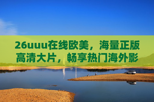 26uuu在线欧美,海量正版高清大片,畅享热门海外影视资源新体验!26uuu在线欧美,海量正版高清,畅享热门海外影视新体验 26uuu在线欧美,海量正版高清大片,畅享热门海外影视资源新体验!26uuu在线欧美,海量正版高清,畅享热门海外影视新体验