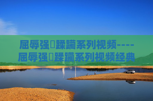 屈辱强奷蹂躏系列视频----屈辱强奷蹂躏系列视频经典剧情深度剖析,情感纠葛引人入胜,快来一起探讨吧,屈辱强奷蹂躏系列,经典剧情深度剖析与情感纠葛探讨 屈辱强奷蹂躏系列视频----屈辱强奷蹂躏系列视频经典剧情深度剖析,情感纠葛引人入胜,快来一起探讨吧,屈辱强奷蹂躏系列,经典剧情深度剖析与情感纠葛探讨