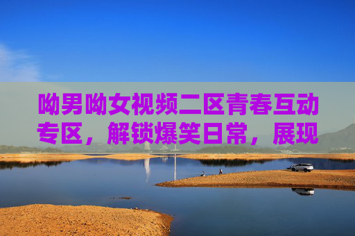呦男呦女视频二区青春互动专区,解锁爆笑日常,展现Z世代独特魅力!呦男呦女青春互动,解锁Z世代爆笑日常魅力 呦男呦女视频二区青春互动专区,解锁爆笑日常,展现Z世代独特魅力!呦男呦女青春互动,解锁Z世代爆笑日常魅力
