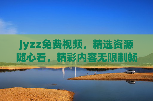 jyzz免费视频,精选资源随心看,精彩内容无限制畅享,jyzz免费视频,精选随心看,无限制畅享 jyzz免费视频,精选资源随心看,精彩内容无限制畅享,jyzz免费视频,精选随心看,无限制畅享