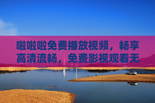啦啦啦免费播放视频,畅享高清流畅,免费影视观看无界限,免费高清流畅,畅享无界限影视 啦啦啦免费播放视频,畅享高清流畅,免费影视观看无界限,免费高清流畅,畅享无界限影视