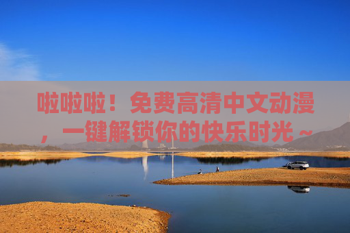 啦啦啦!免费高清中文动漫,一键解锁你的快乐时光~免费高清中文动漫,一键解锁快乐时光 啦啦啦!免费高清中文动漫,一键解锁你的快乐时光~免费高清中文动漫,一键解锁快乐时光