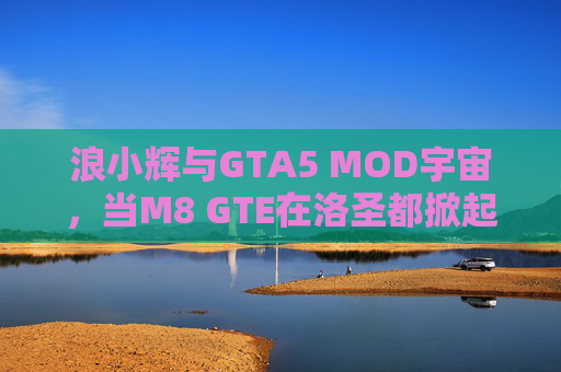 浪小辉与GTA5 MOD宇宙,当M8 GTE在洛圣都掀起钢铁狂潮,浪小辉与M8 GTE,洛圣都GTA5 MOD钢铁狂潮 浪小辉与GTA5 MOD宇宙,当M8 GTE在洛圣都掀起钢铁狂潮,浪小辉与M8 GTE,洛圣都GTA5 MOD钢铁狂潮
