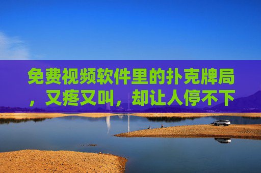 免费视频软件里的扑克牌局,又疼又叫,却让人停不下来,免费扑克牌局,又疼又叫,停不下来 免费视频软件里的扑克牌局,又疼又叫,却让人停不下来,免费扑克牌局,又疼又叫,停不下来