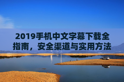2019手机中文字幕下载全指南，安全渠道与实用方法详解，2019手机中文字幕下载全指南，安全渠道与实用方法详解