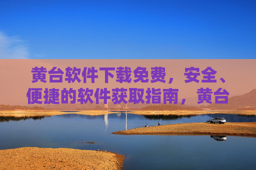 黄台软件下载免费,安全、便捷的软件获取指南,黄台软件免费安全便捷获取指南 黄台软件下载免费,安全、便捷的软件获取指南,黄台软件免费安全便捷获取指南