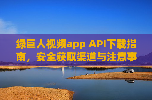 绿巨人视频app API下载指南,安全获取渠道与注意事项,绿巨人视频app API下载指南,安全获取渠道与注意事项 绿巨人视频app API下载指南,安全获取渠道与注意事项,绿巨人视频app API下载指南,安全获取渠道与注意事项