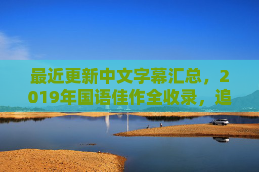 最近更新中文字幕汇总,2019年国语佳作全收录,追剧党速藏!2019国语佳作中文字幕汇总,追剧党速藏! 最近更新中文字幕汇总,2019年国语佳作全收录,追剧党速藏!2019国语佳作中文字幕汇总,追剧党速藏!