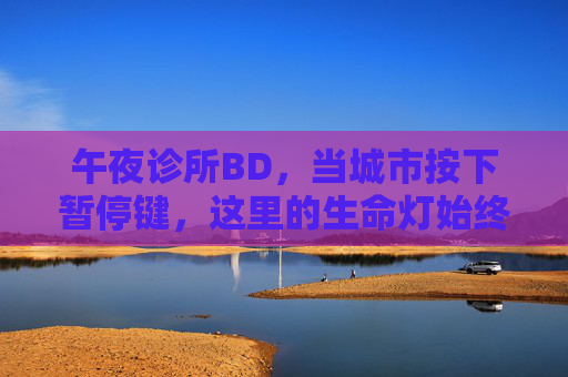 午夜诊所BD,当城市按下暂停键,这里的生命灯始终亮着,午夜诊所BD,城市暂停,生命灯长明 午夜诊所BD,当城市按下暂停键,这里的生命灯始终亮着,午夜诊所BD,城市暂停,生命灯长明