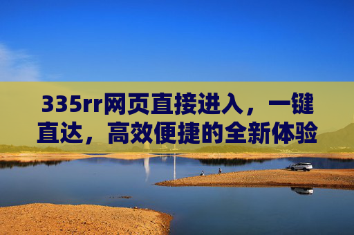 335rr网页直接进入,一键直达,高效便捷的全新体验,335rr网页,一键直达,高效便捷全新体验 335rr网页直接进入,一键直达,高效便捷的全新体验,335rr网页,一键直达,高效便捷全新体验