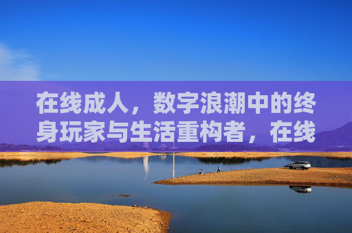 在线成人,数字浪潮中的终身玩家与生活重构者,在线成人,数字浪潮中的终身玩家与生活重构者 在线成人,数字浪潮中的终身玩家与生活重构者,在线成人,数字浪潮中的终身玩家与生活重构者