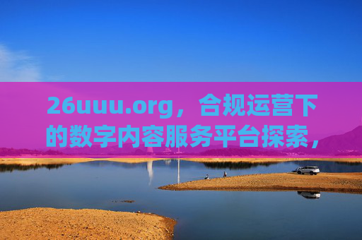 26uuu.org,合规运营下的数字内容服务平台探索,26uuu.org,合规运营下的数字内容服务平台探索 26uuu.org,合规运营下的数字内容服务平台探索,26uuu.org,合规运营下的数字内容服务平台探索