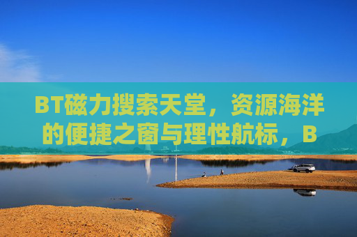 BT磁力搜索天堂,资源海洋的便捷之窗与理性航标,BT磁力搜索,资源海洋的便捷之窗与理性航标 BT磁力搜索天堂,资源海洋的便捷之窗与理性航标,BT磁力搜索,资源海洋的便捷之窗与理性航标
