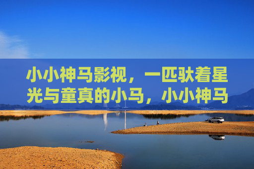 小小神马影视,一匹驮着星光与童真的小马,小小神马影视,驮星光载童真的小马 小小神马影视,一匹驮着星光与童真的小马,小小神马影视,驮星光载童真的小马