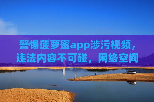 警惕菠萝蜜app涉污视频,违法内容不可碰,网络空间需清朗,警惕菠萝蜜app涉污视频,违法内容不可碰,网络空间需清朗 警惕菠萝蜜app涉污视频,违法内容不可碰,网络空间需清朗,警惕菠萝蜜app涉污视频,违法内容不可碰,网络空间需清朗