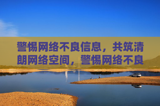 警惕网络不良信息，共筑清朗网络空间，警惕网络不良信息 共筑清朗网络空间
