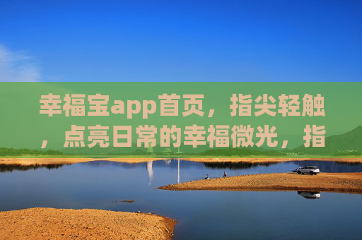 幸福宝app首页,指尖轻触,点亮日常的幸福微光,指尖轻触,点亮日常幸福微光 幸福宝app首页,指尖轻触,点亮日常的幸福微光,指尖轻触,点亮日常幸福微光