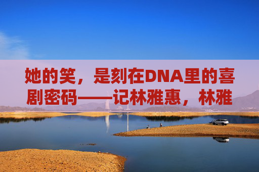 她的笑,是刻在DNA里的喜剧密码——记林雅惠,林雅惠,笑在DNA里的喜剧密码 她的笑,是刻在DNA里的喜剧密码——记林雅惠,林雅惠,笑在DNA里的喜剧密码