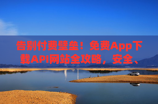 告别付费壁垒!免费App下载API网站全攻略,安全、高效、资源全覆盖,告别付费壁垒,免费App下载API全攻略 告别付费壁垒!免费App下载API网站全攻略,安全、高效、资源全覆盖,告别付费壁垒,免费App下载API全攻略