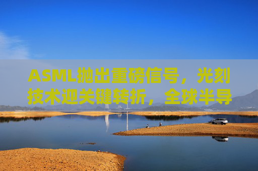 ASML抛出重磅信号,光刻技术迎关键转折,全球半导体格局或重塑,ASML光刻技术迎关键转折 全球半导体格局或重塑 ASML抛出重磅信号,光刻技术迎关键转折,全球半导体格局或重塑,ASML光刻技术迎关键转折 全球半导体格局或重塑