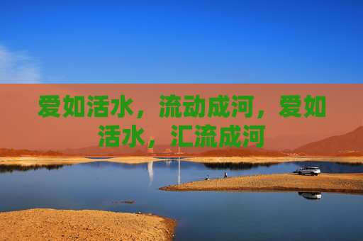 爱如活水,流动成河,爱如活水,汇流成河 爱如活水,流动成河,爱如活水,汇流成河