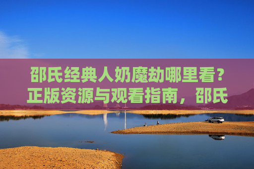 邵氏经典人奶魔劫哪里看?正版资源与观看指南,邵氏经典人奶魔劫哪里看?正版资源与观看指南 邵氏经典人奶魔劫哪里看?正版资源与观看指南,邵氏经典人奶魔劫哪里看?正版资源与观看指南