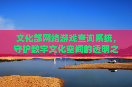 文化部网络游戏查询系统，守护数字文化空间的透明之眼，文化部网络游戏查询系统，数字文化空间的透明之眼