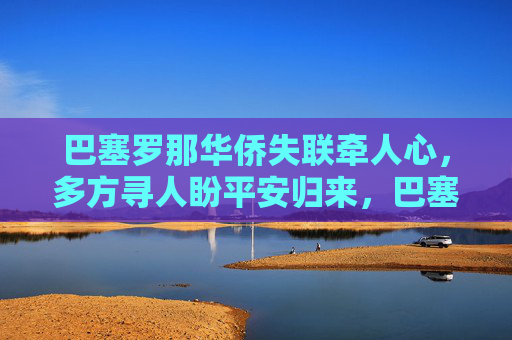 巴塞罗那华侨失联牵人心,多方寻人盼平安归来,巴塞罗那华侨失联牵心,多方寻人盼平安归来 巴塞罗那华侨失联牵人心,多方寻人盼平安归来,巴塞罗那华侨失联牵心,多方寻人盼平安归来