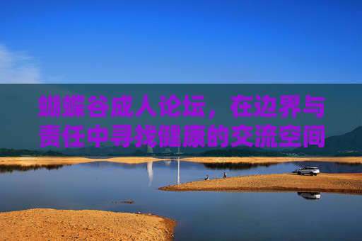 蝴蝶谷成人论坛,在边界与责任中寻找健康的交流空间,蝴蝶谷成人论坛,边界与责任下的健康交流空间 蝴蝶谷成人论坛,在边界与责任中寻找健康的交流空间,蝴蝶谷成人论坛,边界与责任下的健康交流空间