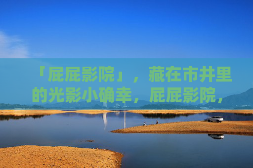 「屁屁影院」,藏在市井里的光影小确幸,屁屁影院,市井光影小确幸 「屁屁影院」,藏在市井里的光影小确幸,屁屁影院,市井光影小确幸