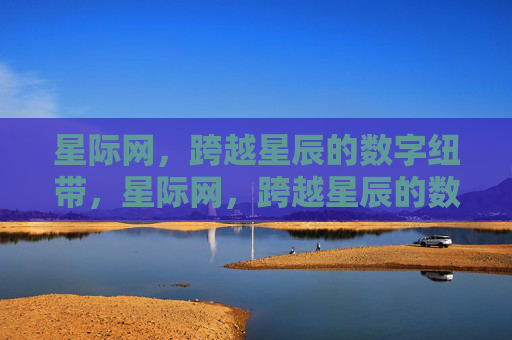 星际网，跨越星辰的数字纽带，星际网，跨越星辰的数字纽带